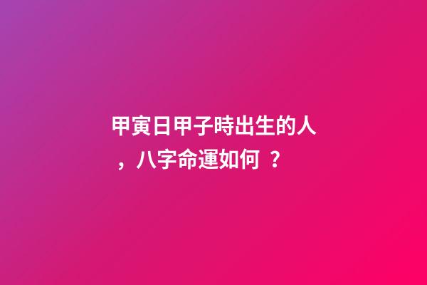 甲寅日甲子時出生的人，八字命運如何？